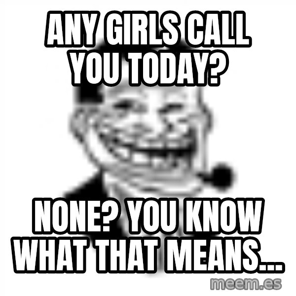 Troll Dad meme: any girls call you today? / none? you know what that means...