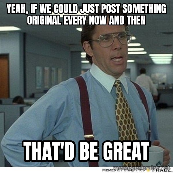 Yeah If You Could Just meme: yeah, if we could just post something original every now and then / that'd be great