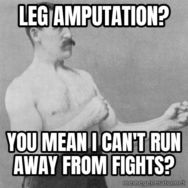 overly manlyman meme: Leg amputation? / You mean I can't run away from fights?