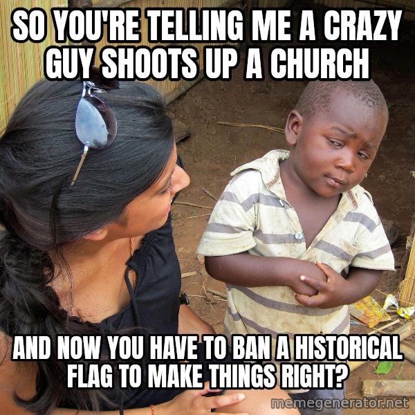 Skeptical African Child meme: So you're telling me a crazy guy shoots up a church / And now you have to ban a historical flag to make things right?