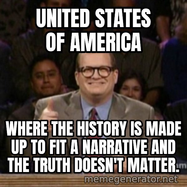drew carey whose line is it anyway meme: United States of America / Where the history is made up to fit a narrative and the truth doesn't matter.