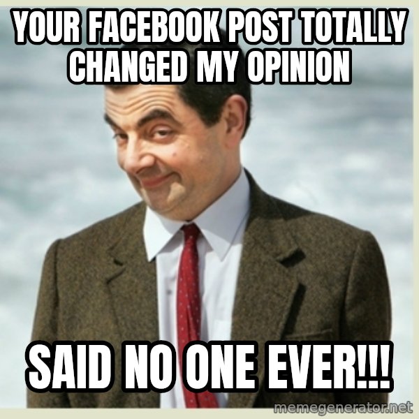 MR bean meme: Your facebook post totally changed my opinion / said no one ever!!!