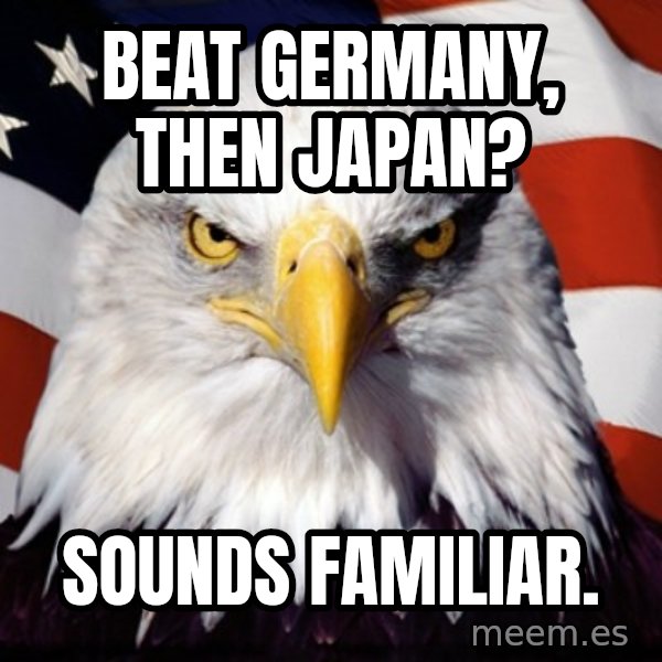 Freedom Eagle  meme: BEAT GERMANY, THEN JAPAN? / SOUNDS FAMILIAR.