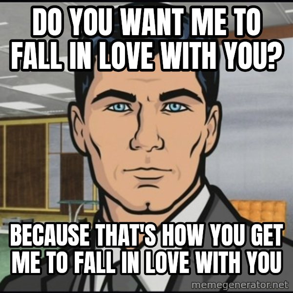 Archer meme: Do you want me to fall in love with you? / because that's how you get me to fall in love with you