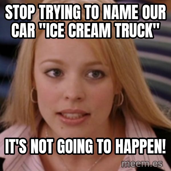 mean girls meme: Stop trying to name our car "ice cream truck" / it's not going to happen!