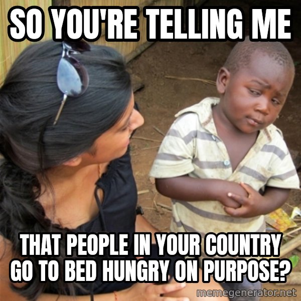 So You're Telling me meme: So you're telling me / that people in your country go to bed hungry on purpose?