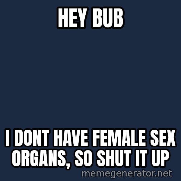 Wolverine meme: hey bub / i dont have female sex organs, so shut it up