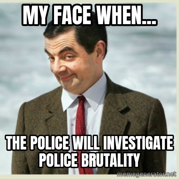 MR bean meme: My face when... / the police will investigate police brutality