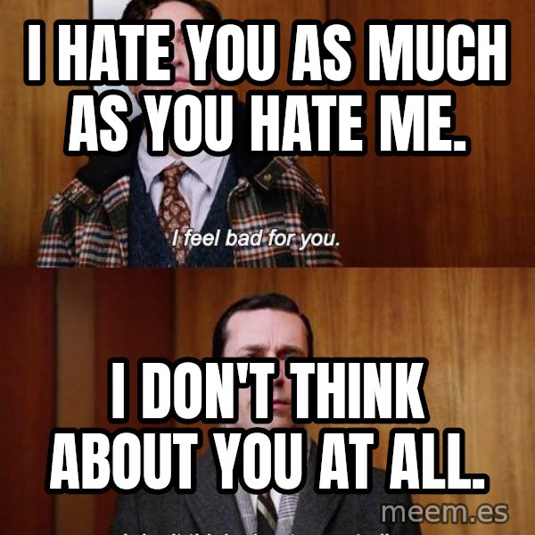 Mad Men I DonT Think About You At All meme: I hate you as much as you hate me. / I don't think about you at all.