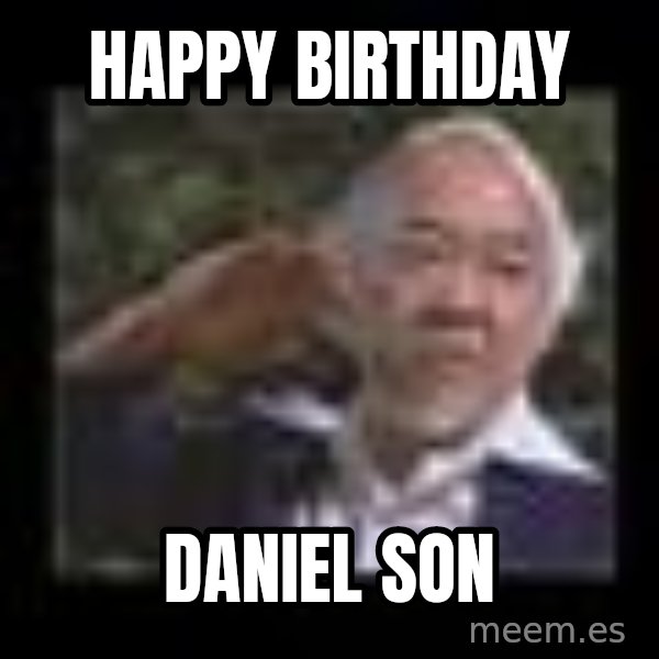 Mr Miyagi meme: Happy Birthday / Daniel Son