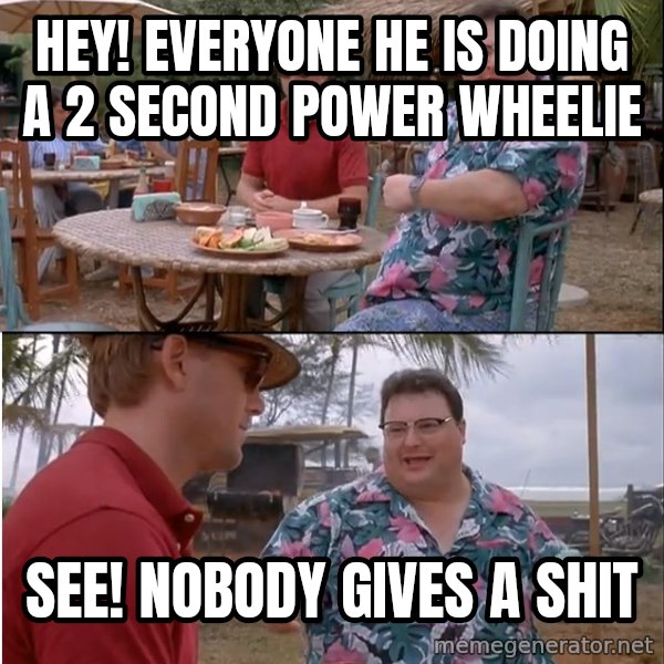 See? Nobody Cares meme: HEY! Everyone he is doing a 2 second power wheelie / See! nobody gives a shit