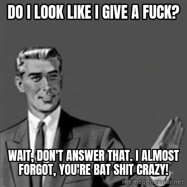 Correction Guy meme: do i look like i give a fuck? / wait, don't answer that.  i almost forgot, you're bat shit crazy!