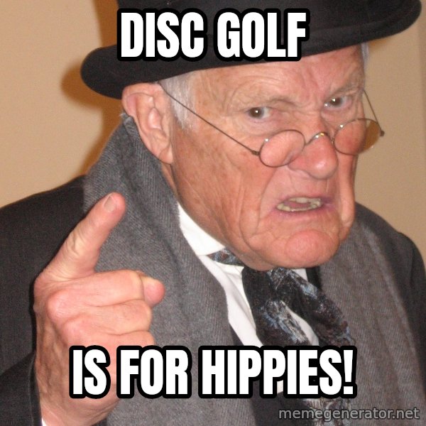 Angry Old Man meme: disc golf / is for hippies!
