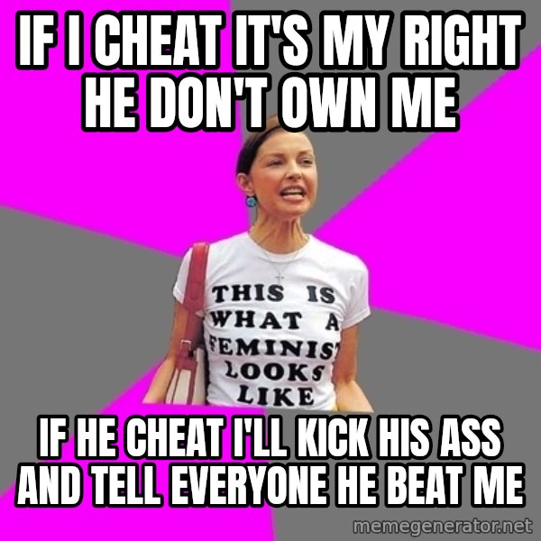 Feminist Cunt meme: if i cheat it's my right he don't own me / if he cheat i'll kick his ass and tell everyone he beat me