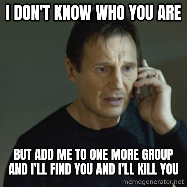 I don't know who you are... meme: I don't know who you are / but add me to one more group and I'll find you and I'll kill  you