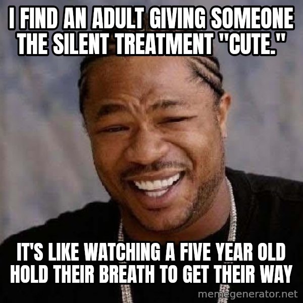 Yo Dawg meme: I find an adult giving someone the silent treatment "cute." / It's like watching a five year old hold their breath to get their way