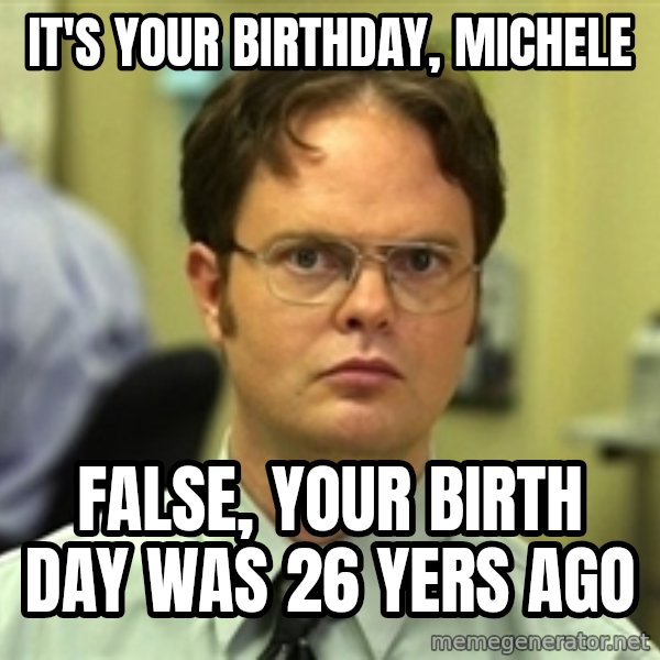 Dwight Schrute meme: It's your birthday, Michele / False, your birth day was 26 yers ago