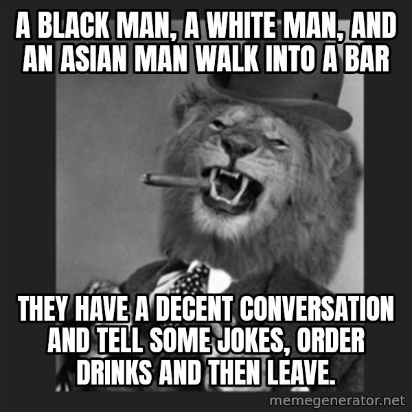 Gentleman Lion meme: A black man, a white man, and an asian man walk into a bar / They have a decent conversation and tell some jokes, order drinks and then leave.