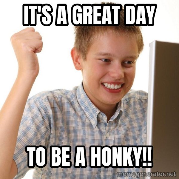 First Day on the internet kid meme: it's a great day / to be a honky!!