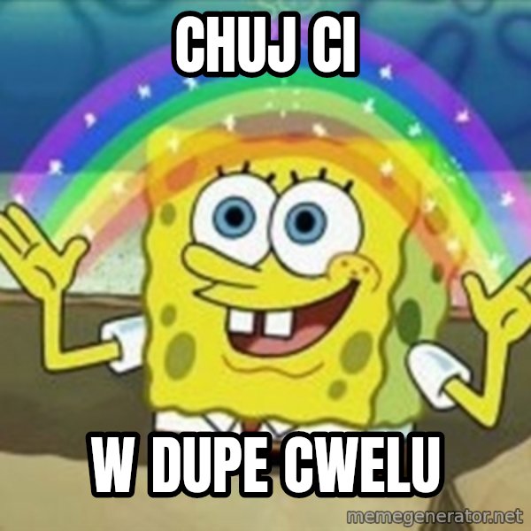 Spongebob meme: CHUJ CI / W DUPE CWELU