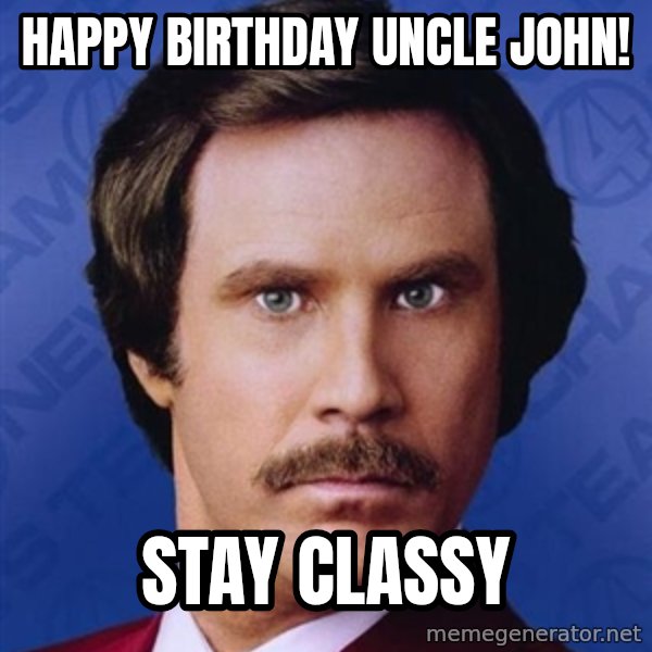 Ron Burgundy meme: HAPPY BIRTHDAY UNCLE JOHN! / Stay classy