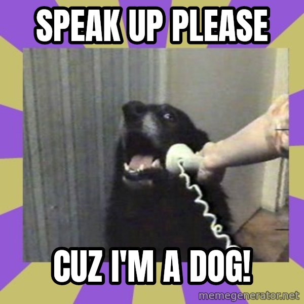 Yes, this is dog! meme: SPEAK UP PLEASE / CUZ I'M A DOG!