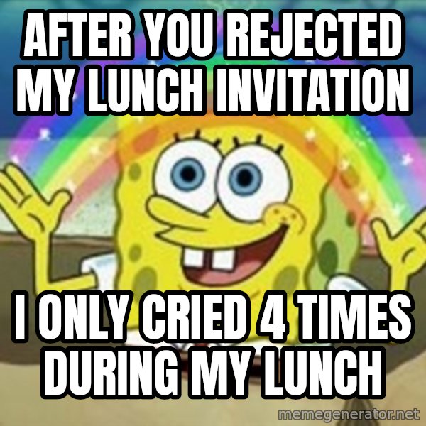 Spongebob meme: after You rejected my lunch invitation / I only cried 4 times during my lunch