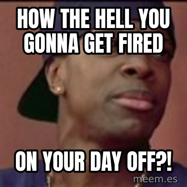 Smokey Friday meme: how the hell you gonna get fired / on your day off?!
