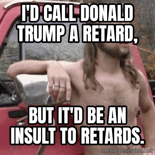 Almost Politically Correct Redneck meme: I'd call Donald Trump a Retard, / but it'd be an insult to retards.