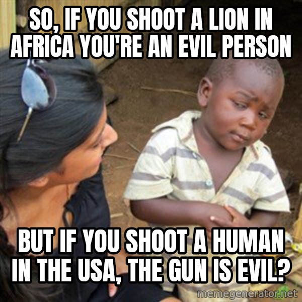 Skeptical 3rd World Kid meme: SO, IF YOU SHOOT A LION IN AFRICA YOU'RE AN EVIL PERSON / BUT IF YOU SHOOT A HUMAN IN THE USA, THE GUN IS EVIL?