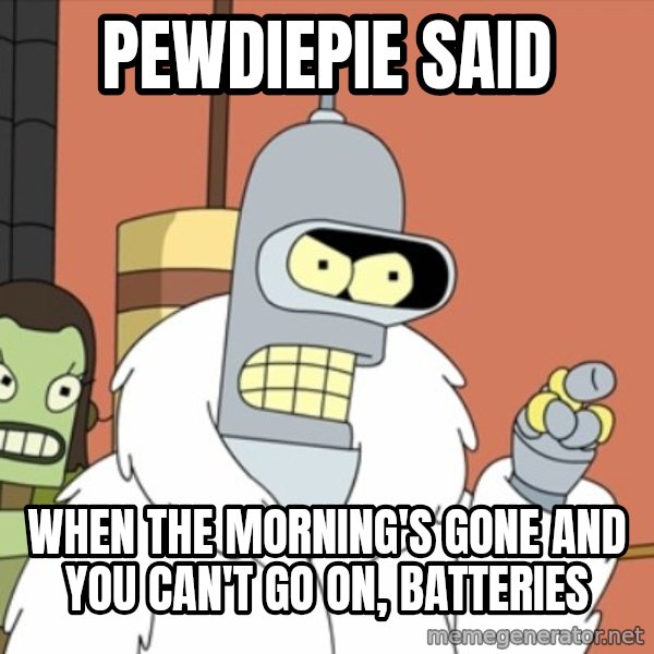 bender blackjack and hookers meme: pewdiepie said / when the morning's gone and you can't go on, batteries