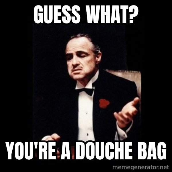 The Godfather meme: GUESS WHAT? / YOU'RE A DOUCHE BAG