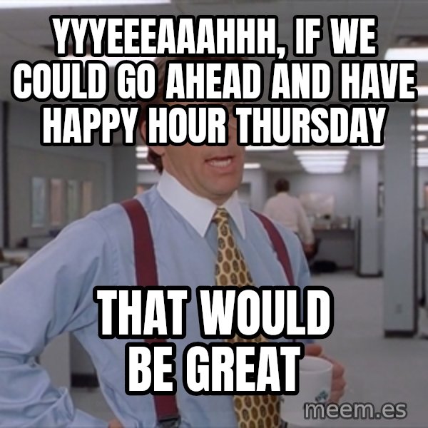 Office Space Meme Blank meme: YYYEEEAAAHHH, IF WE COULD GO AHEAD AND HAVE HAPPY HOUR THURSDAY / THAT WOULD BE GREAT