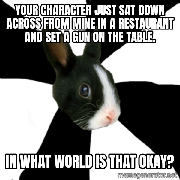 Roleplaying Rabbit meme: Your character just sat down across from mine in a restaurant and set a gun on the table. / In what world is that okay?