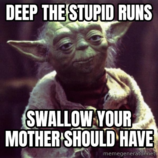 Yoda meme: deep the stupid runs / swallow your mother should have