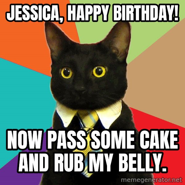 Business Cat meme: Jessica, happy birthday! / now pass some cake and rub my belly.