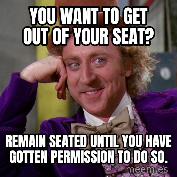 Willywonka meme: You want to get out of your seat? / Remain seated until you have gotten permission to do so.