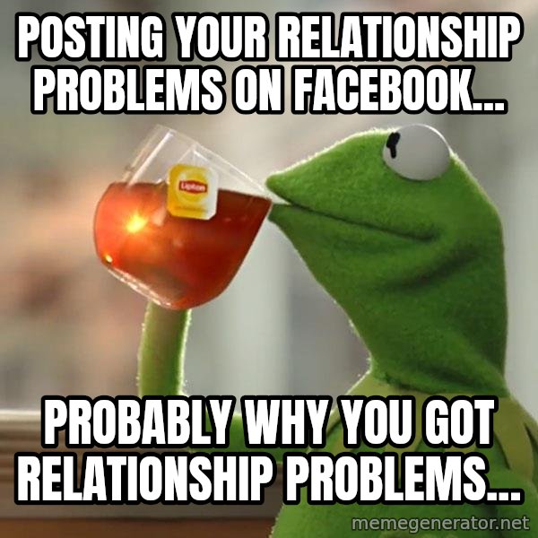 Kermit The Frog Drinking Tea meme: posting your relationship problems on facebook... / Probably why you got relationship problems...