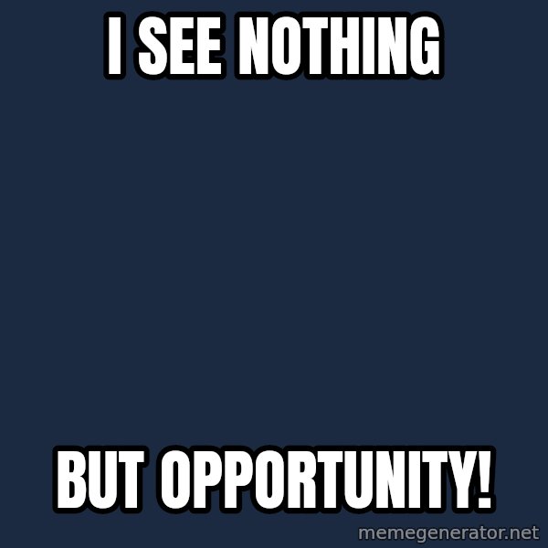 X, X Everywhere  meme: I see nothing / but opportunity!
