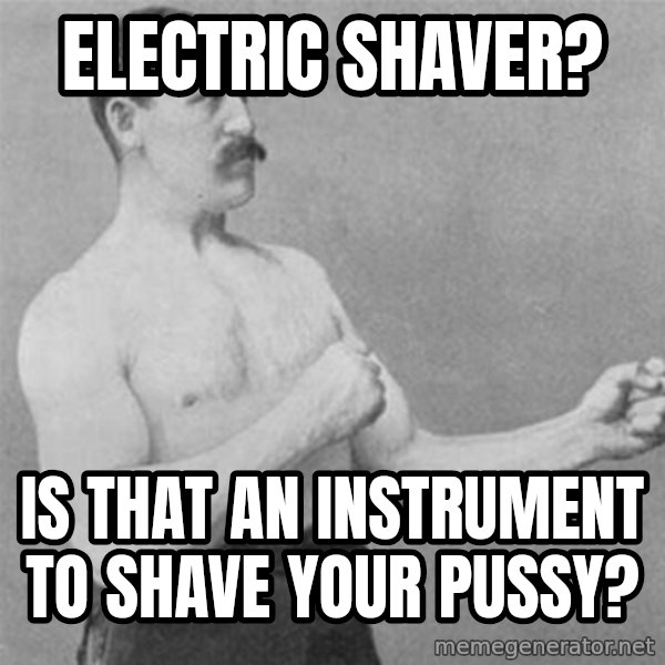 overly manlyman meme: electric shaver? / is that an instrument to shave your pussy?