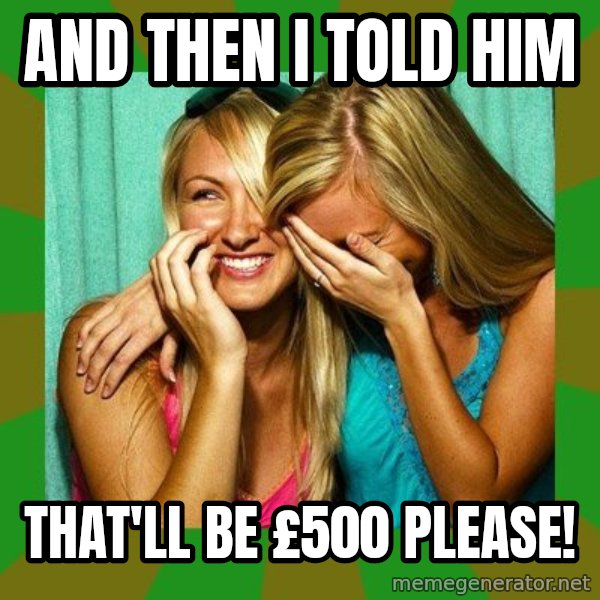 Laughing Girls  meme: And then I told him / That'll be £500 please!