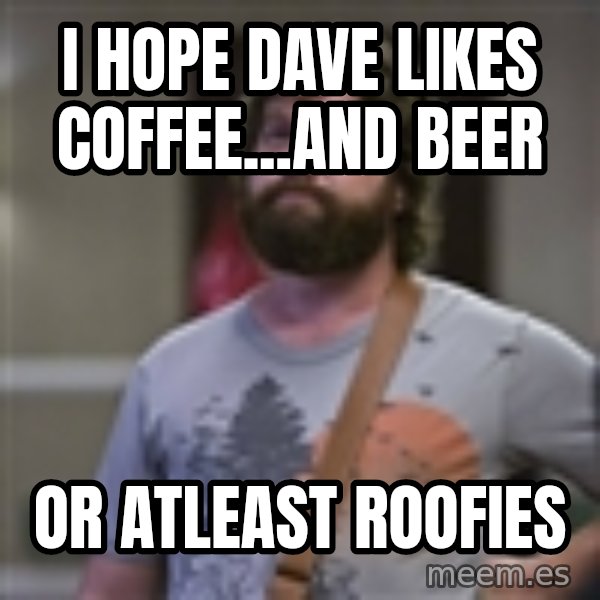 Alan Hangover meme: I hope Dave likes Coffee...and beer / or atleast roofies