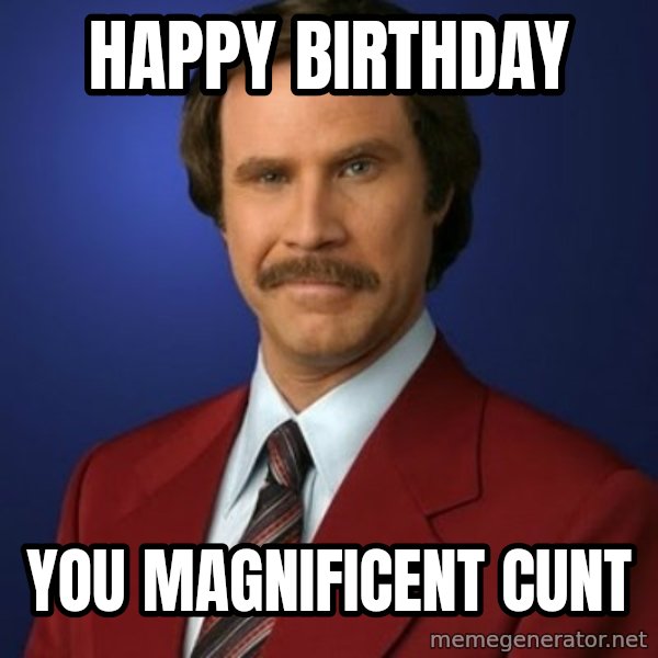 Anchorman Birthday meme: HAPPY BIRTHDAY / YOU MAGNIFICENT CUNT