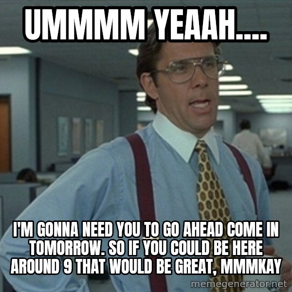 Bill Lumbergh meme: Ummmm yeaah.... / I'm gonna need you to go ahead come in tomorrow. So if you could be here around 9 that would be great, mmmkay