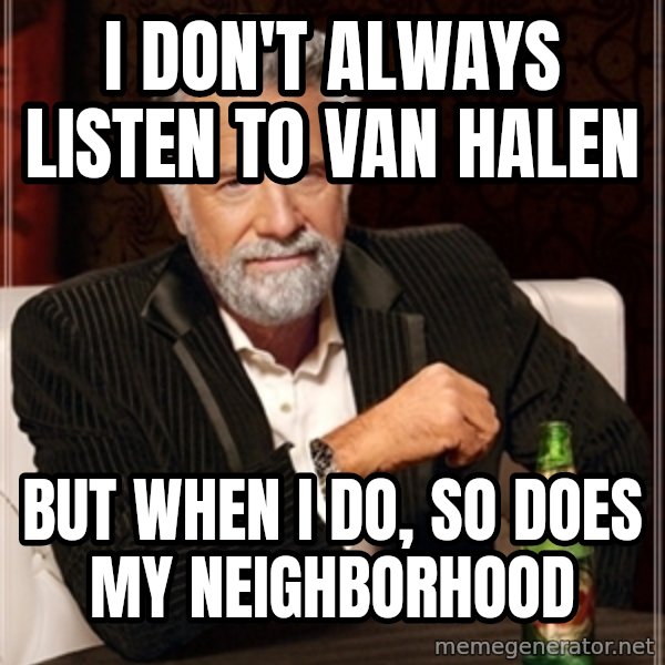 Dos Equis Guy gives advice meme: I DON'T ALWAYS LISTEN TO  VAN HALEN / BUT WHEN I DO, SO DOES MY NEIGHBORHOOD