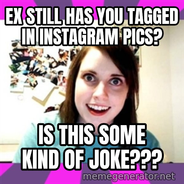 crazy girlfriend meme heh meme: EX STILL HAS YOU TAGGED IN INSTAGRAM PICS? / IS THIS SOME KIND OF JOKE???