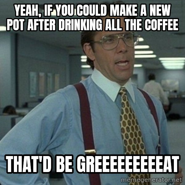 Yeah that'd be great... meme: yeah, if you could make a new pot after drinking all the coffee / that'd be greeeeeeeeeat