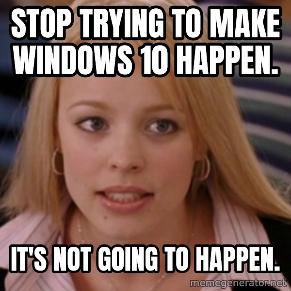 mean girls meme: Stop trying to make Windows 10 happen. / it's not going to happen.