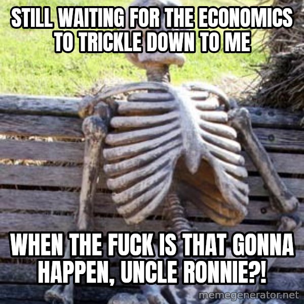 Waiting Skeleton meme: still waiting for the economics to trickle down to me / when the fuck is that gonna happen, uncle ronnie?!