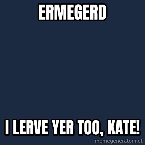 Ermegerd Girl meme: Ermegerd / I lerve yer too, kate!